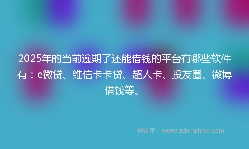 2025年的当前逾期了还能借钱的平台有哪些软件有：e微贷、维信卡卡贷、超人卡、投友圈、微博借钱等。