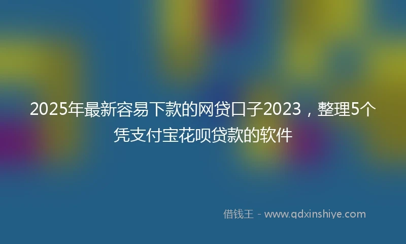 2025年最新容易下款的网贷口子2023，整理5个凭支付宝花呗贷款的软件