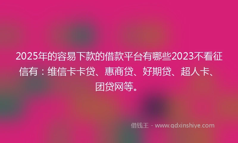 2025年的容易下款的借款平台有哪些2023不看征信有：维信卡卡贷、惠商贷、好期贷、超人卡、团贷网等。