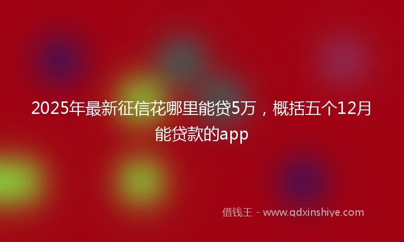 2025年最新征信花哪里能贷5万，概括五个12月能贷款的app