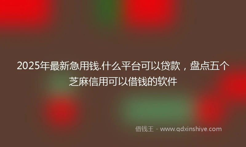 2025年最新急用钱.什么平台可以贷款，盘点五个芝麻信用可以借钱的软件