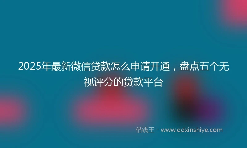 2025年最新微信贷款怎么申请开通，盘点五个无视评分的贷款平台