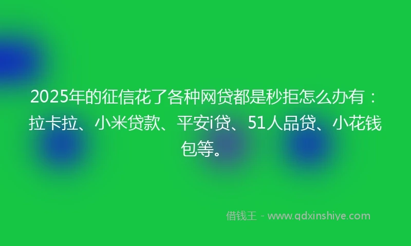 2025年的征信花了各种网贷都是秒拒怎么办有：拉卡拉、小米贷款、平安i贷、51人品贷、小花钱包等。