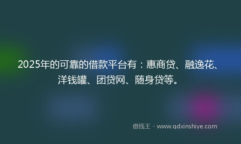 2025年的可靠的借款平台有：惠商贷、融逸花、洋钱罐、团贷网、随身贷等。