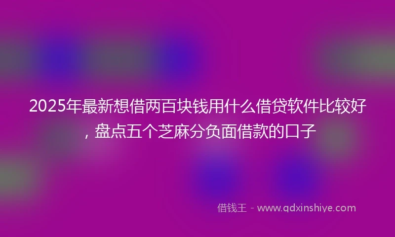 2025年最新想借两百块钱用什么借贷软件比较好，盘点五个芝麻分负面借款的口子