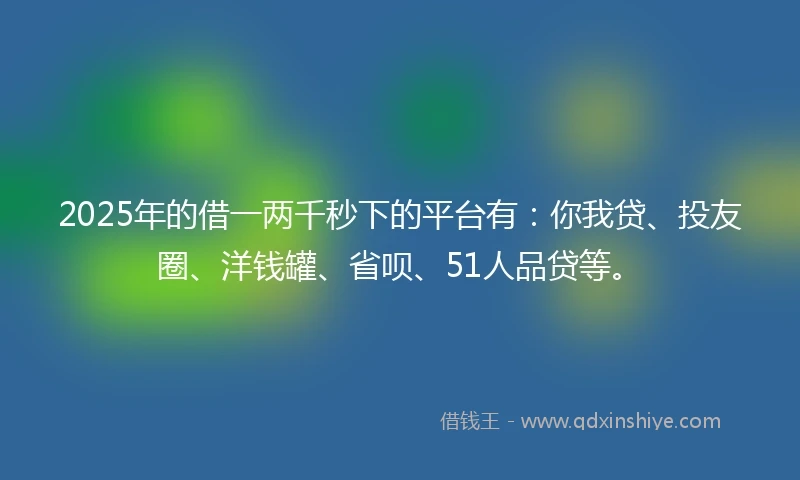 2025年的借一两千秒下的平台有：你我贷、投友圈、洋钱罐、省呗、51人品贷等。