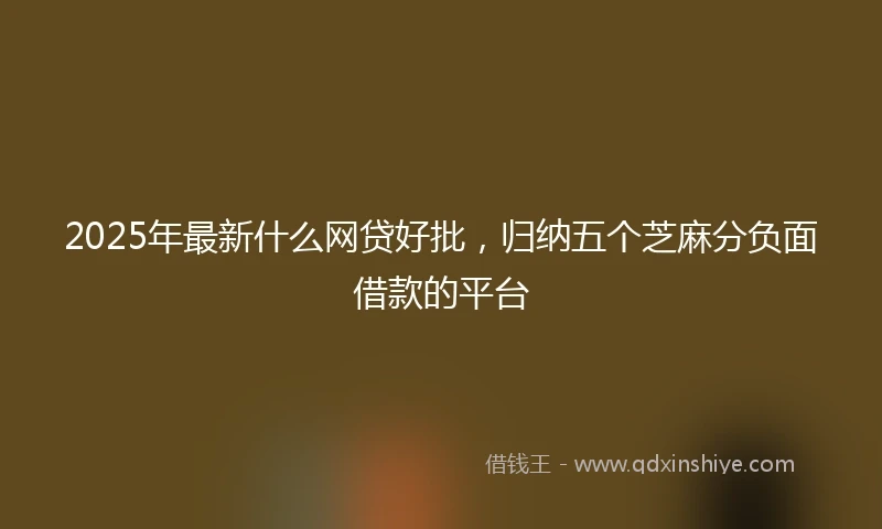 2025年最新什么网贷好批，归纳五个芝麻分负面借款的平台
