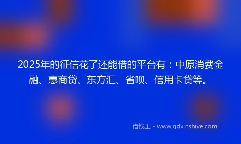 2025年的征信花了还能借的平台有：中原消费金融、惠商贷、东方汇、省呗、信用卡贷等。
