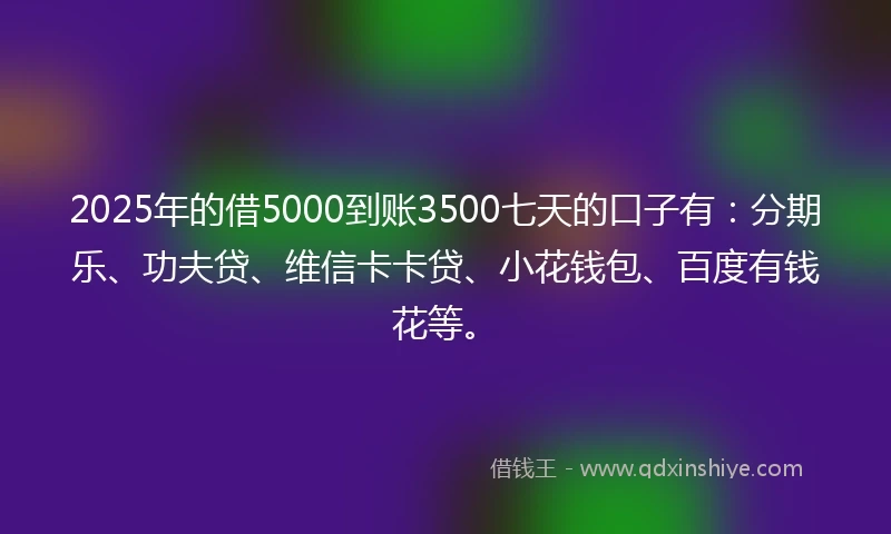 2025年的借5000到账3500七天的口子有：分期乐、功夫贷、维信卡卡贷、小花钱包、百度有钱花等。