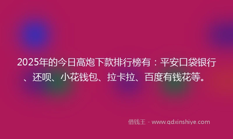 2025年的今日高炮下款排行榜有：平安口袋银行、还呗、小花钱包、拉卡拉、百度有钱花等。