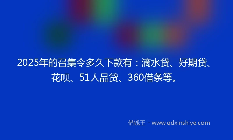 2025年的召集令多久下款有：滴水贷、好期贷、花呗、51人品贷、360借条等。