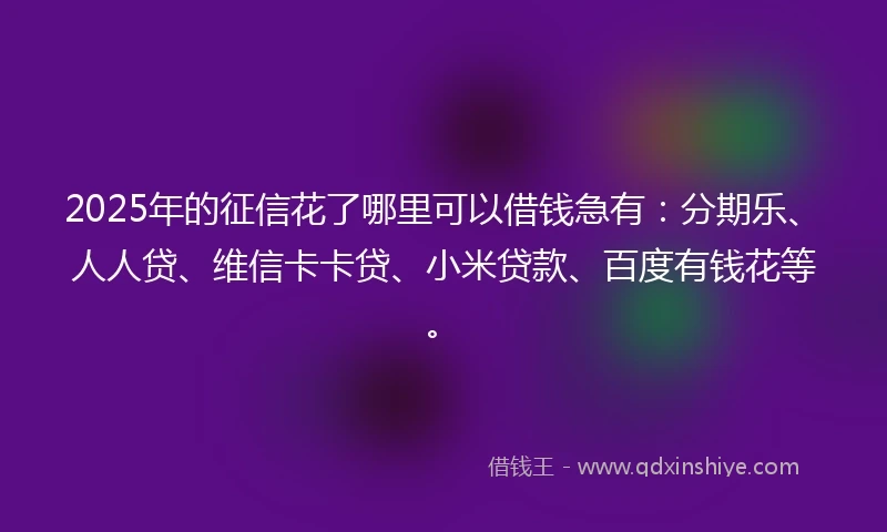 2025年的征信花了哪里可以借钱急有：分期乐、人人贷、维信卡卡贷、小米贷款、百度有钱花等。