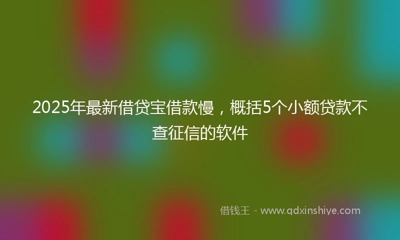2025年最新借贷宝借款慢，概括5个小额贷款不查征信的软件