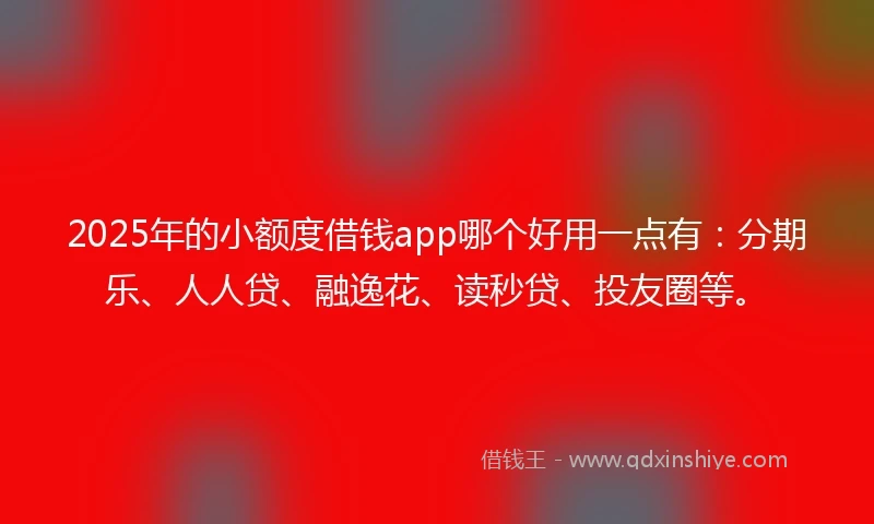 2025年的小额度借钱app哪个好用一点有：分期乐、人人贷、融逸花、读秒贷、投友圈等。