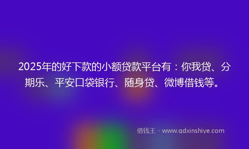2025年的好下款的小额贷款平台有：你我贷、分期乐、平安口袋银行、随身贷、微博借钱等。