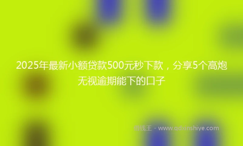 2025年最新小额贷款500元秒下款，分享5个高炮无视逾期能下的口子