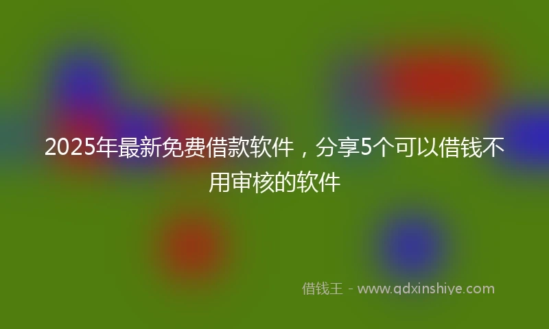 2025年最新免费借款软件，分享5个可以借钱不用审核的软件