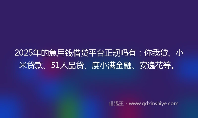 2025年的急用钱借贷平台正规吗有：你我贷、小米贷款、51人品贷、度小满金融、安逸花等。