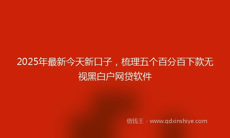2025年最新今天新口子，梳理五个百分百下款无视黑白户网贷软件
