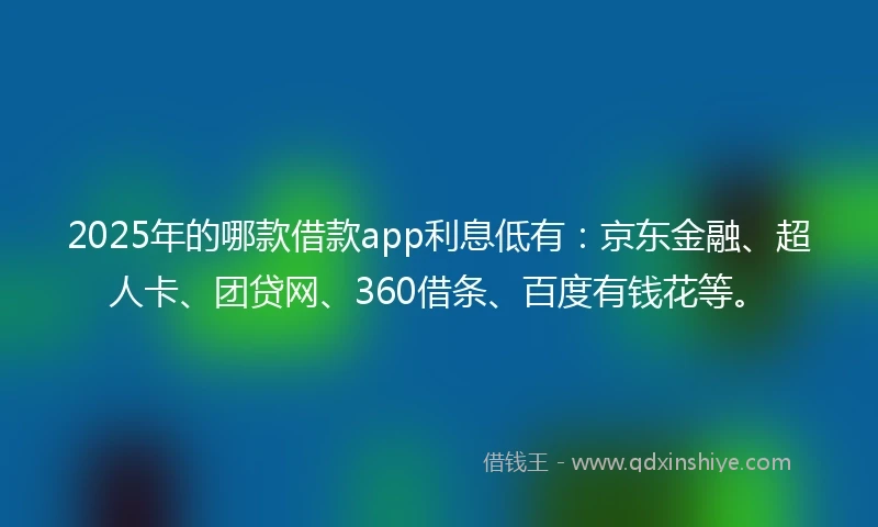 2025年的哪款借款app利息低有：京东金融、超人卡、团贷网、360借条、百度有钱花等。