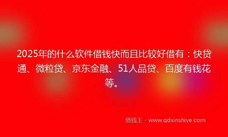 2025年的什么软件借钱快而且比较好借有：快贷通、微粒贷、京东金融、51人品贷、百度有钱花等。