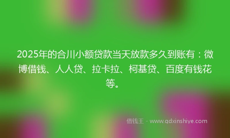 2025年的合川小额贷款当天放款多久到账有：微博借钱、人人贷、拉卡拉、柯基贷、百度有钱花等。