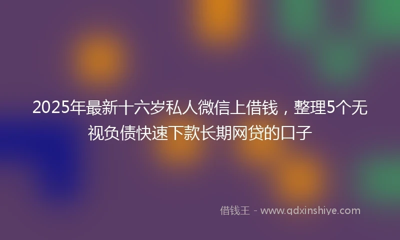 2025年最新十六岁私人微信上借钱，整理5个无视负债快速下款长期网贷的口子
