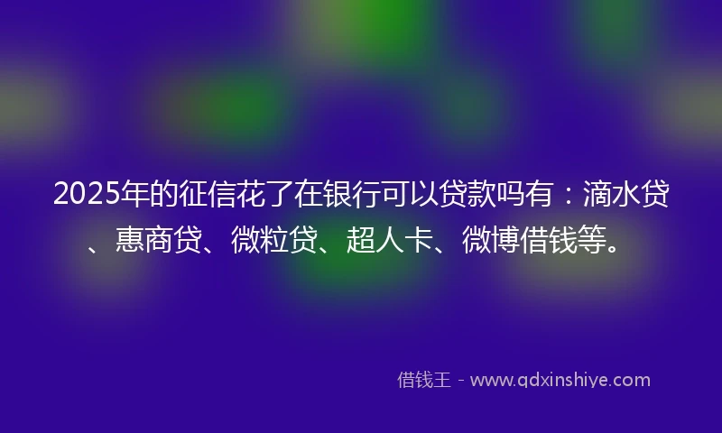 2025年的征信花了在银行可以贷款吗有：滴水贷、惠商贷、微粒贷、超人卡、微博借钱等。