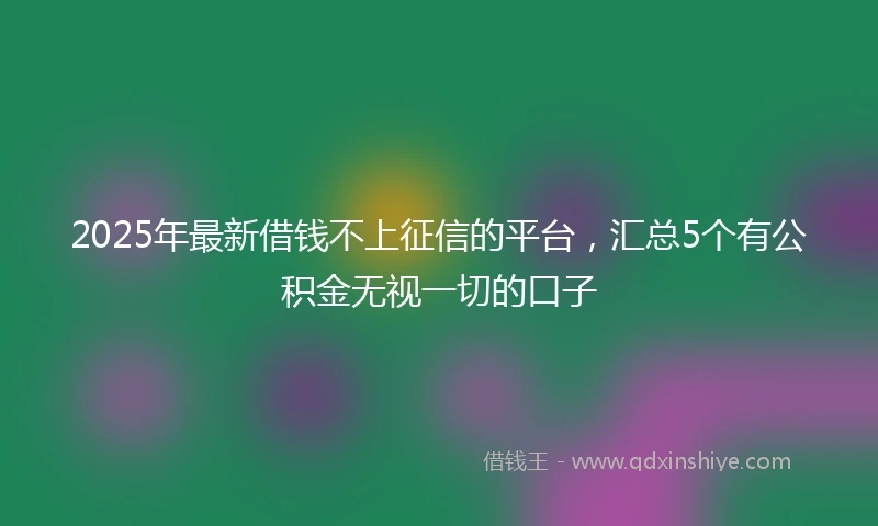 2025年最新借钱不上征信的平台，汇总5个有公积金无视一切的口子