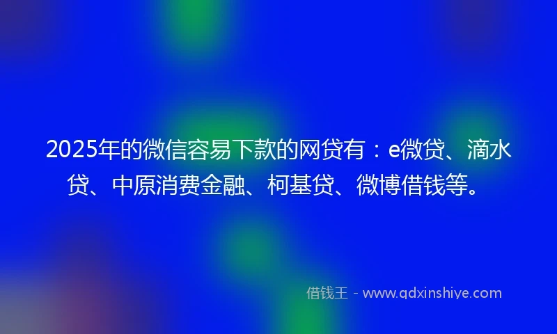 2025年的微信容易下款的网贷有：e微贷、滴水贷、中原消费金融、柯基贷、微博借钱等。