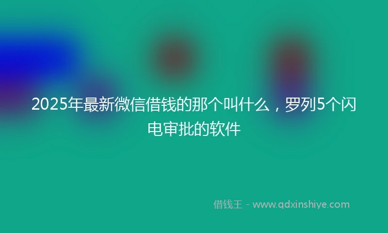 2025年最新微信借钱的那个叫什么，罗列5个闪电审批的软件