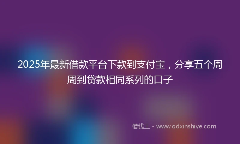 2025年最新借款平台下款到支付宝，分享五个周周到贷款相同系列的口子