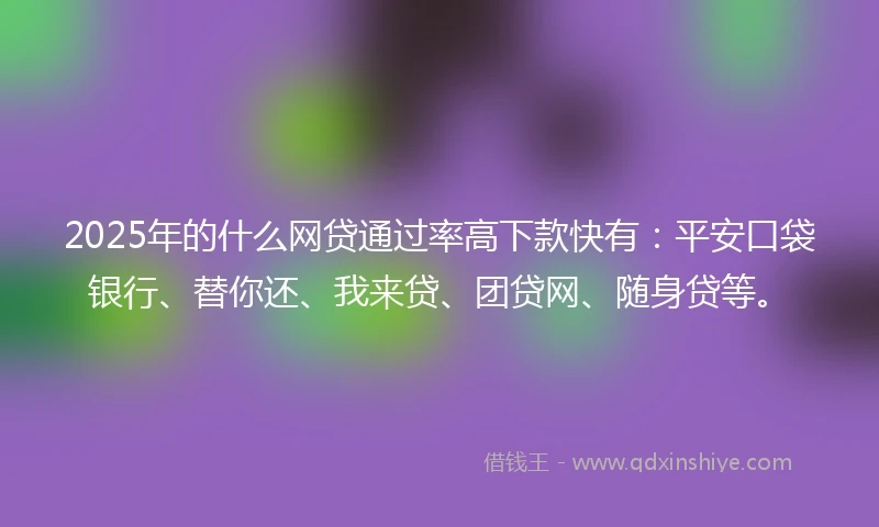 2025年的什么网贷通过率高下款快有：平安口袋银行、替你还、我来贷、团贷网、随身贷等。