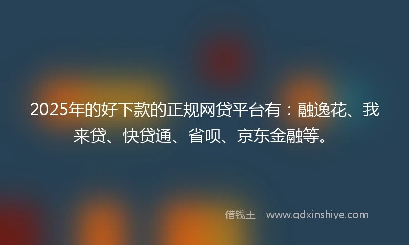 2025年的好下款的正规网贷平台有：融逸花、我来贷、快贷通、省呗、京东金融等。