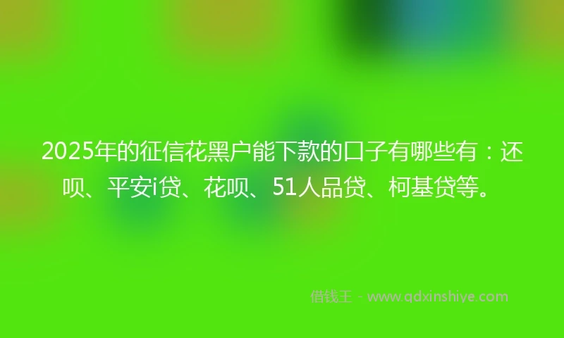 2025年的征信花黑户能下款的口子有哪些有：还呗、平安i贷、花呗、51人品贷、柯基贷等。
