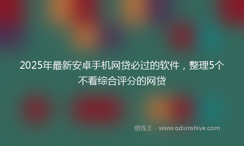 2025年最新安卓手机网贷必过的软件，整理5个不看综合评分的网贷