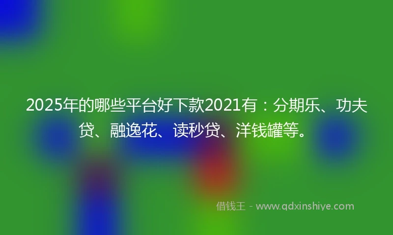 2025年的哪些平台好下款2021有：分期乐、功夫贷、融逸花、读秒贷、洋钱罐等。
