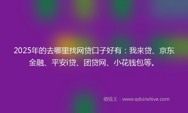 2025年的去哪里找网贷口子好有：我来贷、京东金融、平安i贷、团贷网、小花钱包等。