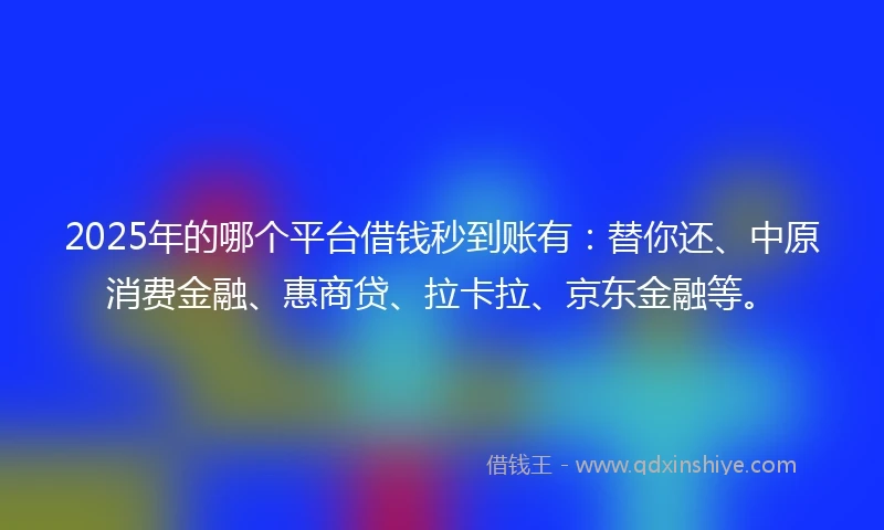 2025年的哪个平台借钱秒到账有：替你还、中原消费金融、惠商贷、拉卡拉、京东金融等。