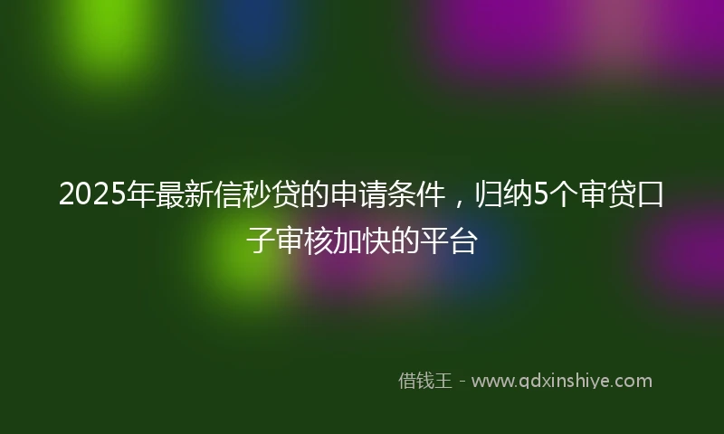 2025年最新信秒贷的申请条件，归纳5个审贷口子审核加快的平台
