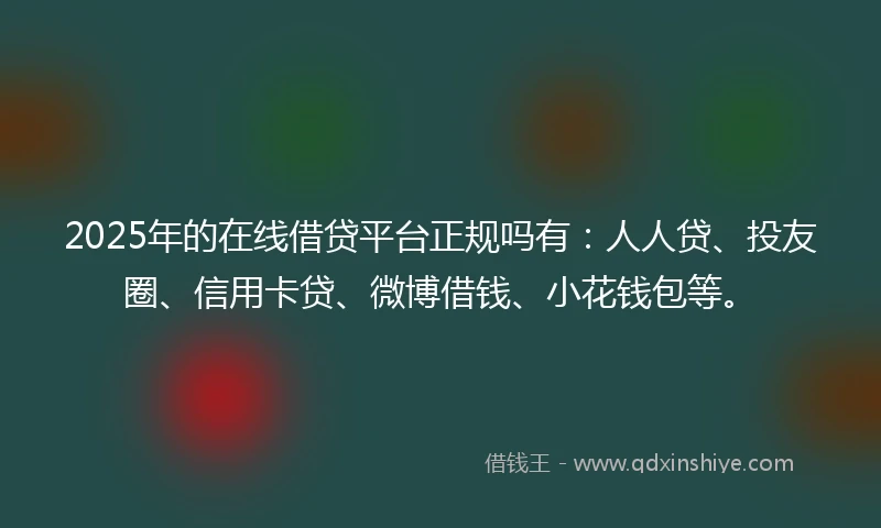2025年的在线借贷平台正规吗有：人人贷、投友圈、信用卡贷、微博借钱、小花钱包等。