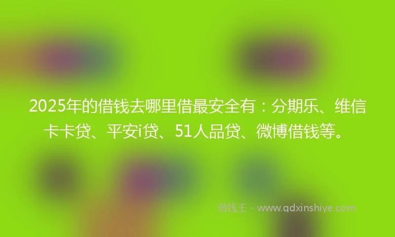 2025年的借钱去哪里借最安全有：分期乐、维信卡卡贷、平安i贷、51人品贷、微博借钱等。