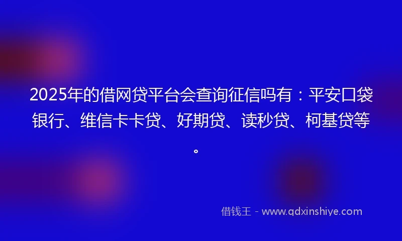 2025年的借网贷平台会查询征信吗有：平安口袋银行、维信卡卡贷、好期贷、读秒贷、柯基贷等。