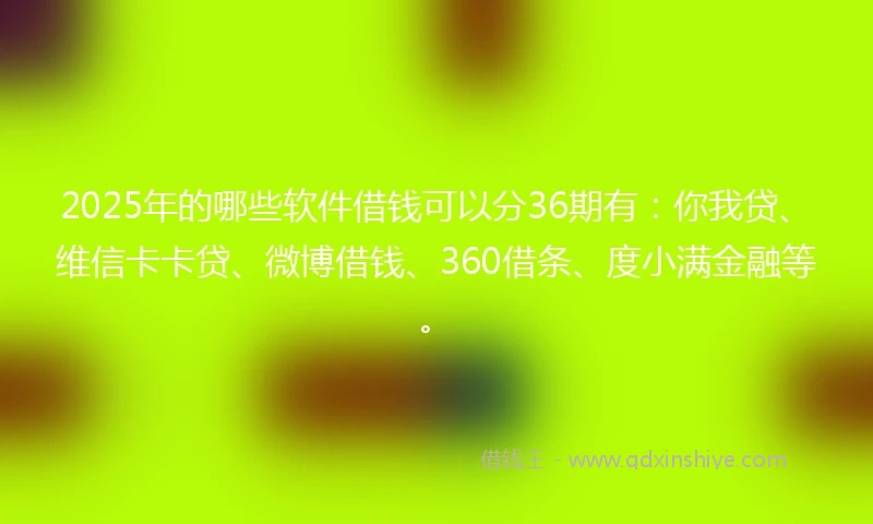 2025年的哪些软件借钱可以分36期有：你我贷、维信卡卡贷、微博借钱、360借条、度小满金融等。