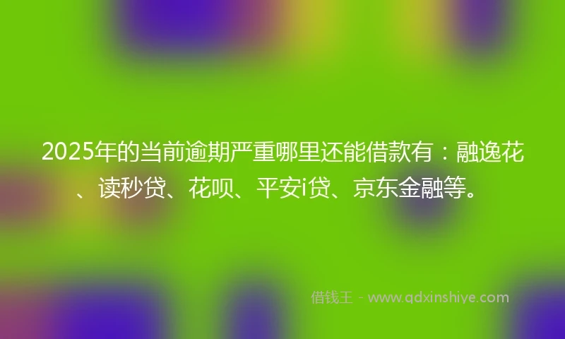 2025年的当前逾期严重哪里还能借款有：融逸花、读秒贷、花呗、平安i贷、京东金融等。
