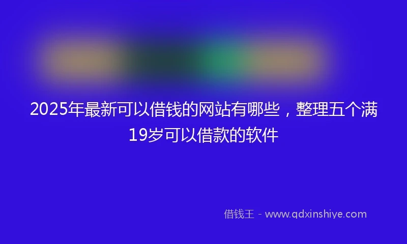 2025年最新可以借钱的网站有哪些，整理五个满19岁可以借款的软件