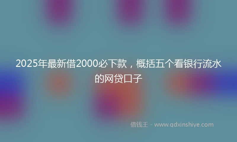 2025年最新借2000必下款，概括五个看银行流水的网贷口子