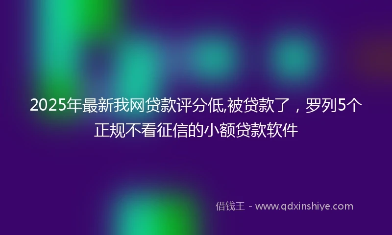 2025年最新我网贷款评分低,被贷款了，罗列5个正规不看征信的小额贷款软件