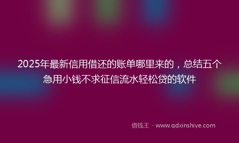 2025年最新信用借还的账单哪里来的，总结五个急用小钱不求征信流水轻松贷的软件