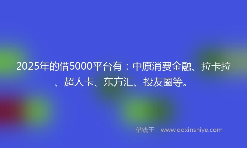 2025年的借5000平台有：中原消费金融、拉卡拉、超人卡、东方汇、投友圈等。
